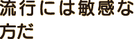 流行には敏感な方だ